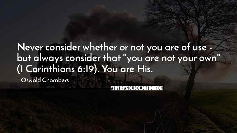 Oswald Chambers Quotes: Never consider whether or not you are of use - but always consider that "you are not your own" (1 Corinthians 6:19). You are His.