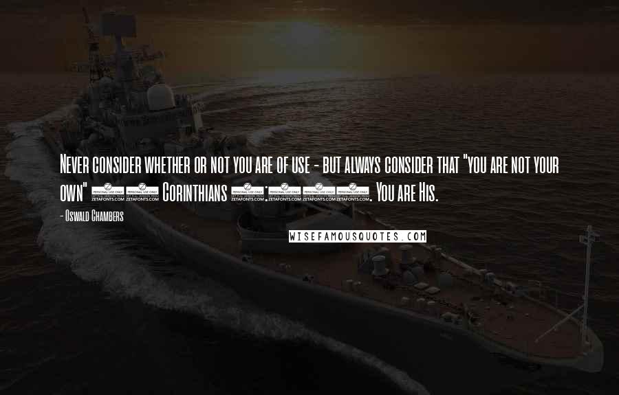 Oswald Chambers Quotes: Never consider whether or not you are of use - but always consider that "you are not your own" (1 Corinthians 6:19). You are His.