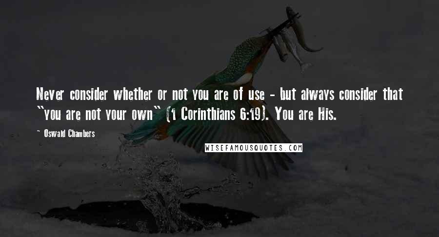 Oswald Chambers Quotes: Never consider whether or not you are of use - but always consider that "you are not your own" (1 Corinthians 6:19). You are His.