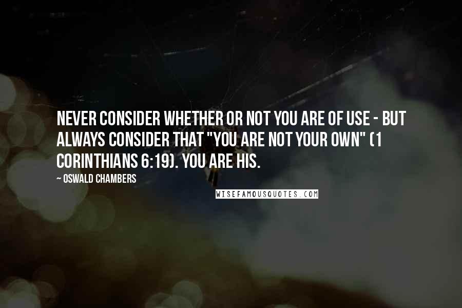 Oswald Chambers Quotes: Never consider whether or not you are of use - but always consider that "you are not your own" (1 Corinthians 6:19). You are His.