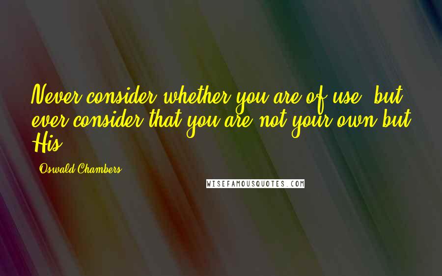 Oswald Chambers Quotes: Never consider whether you are of use; but ever consider that you are not your own but His.