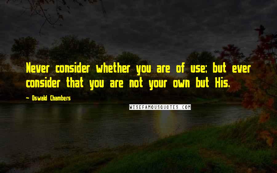 Oswald Chambers Quotes: Never consider whether you are of use; but ever consider that you are not your own but His.