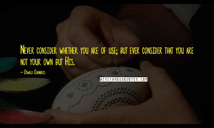 Oswald Chambers Quotes: Never consider whether you are of use; but ever consider that you are not your own but His.