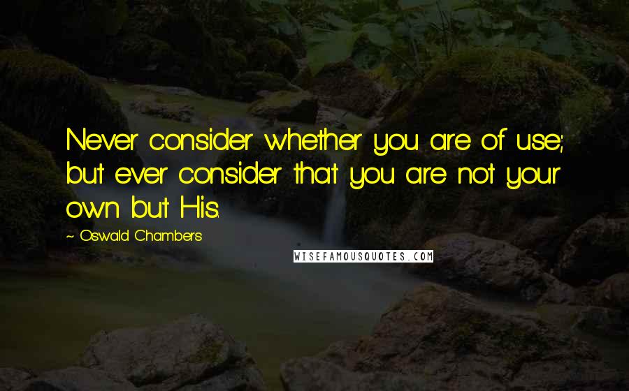 Oswald Chambers Quotes: Never consider whether you are of use; but ever consider that you are not your own but His.