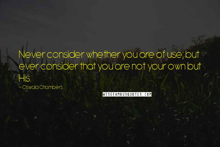 Oswald Chambers Quotes: Never consider whether you are of use; but ever consider that you are not your own but His.