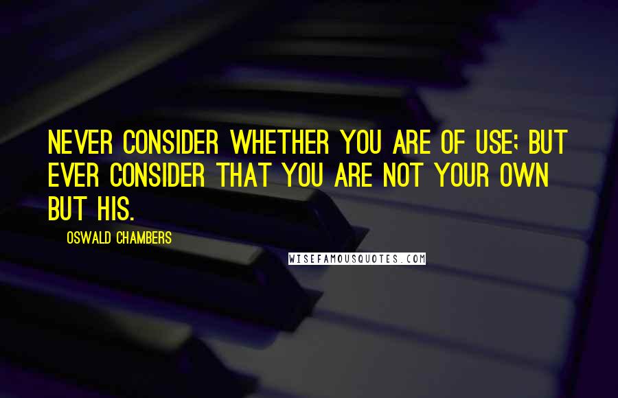 Oswald Chambers Quotes: Never consider whether you are of use; but ever consider that you are not your own but His.