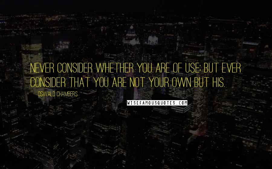 Oswald Chambers Quotes: Never consider whether you are of use; but ever consider that you are not your own but His.