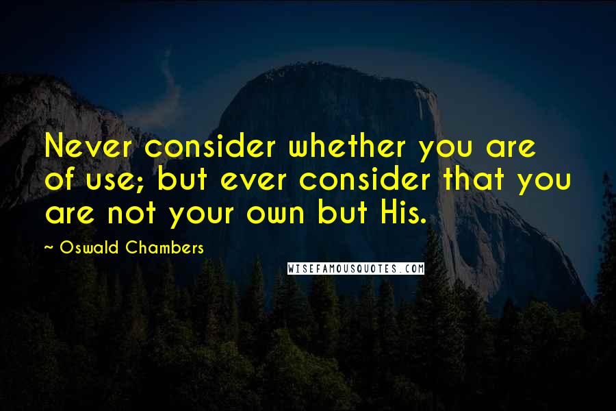 Oswald Chambers Quotes: Never consider whether you are of use; but ever consider that you are not your own but His.