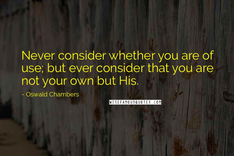 Oswald Chambers Quotes: Never consider whether you are of use; but ever consider that you are not your own but His.