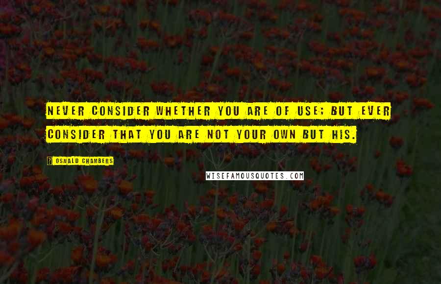 Oswald Chambers Quotes: Never consider whether you are of use; but ever consider that you are not your own but His.