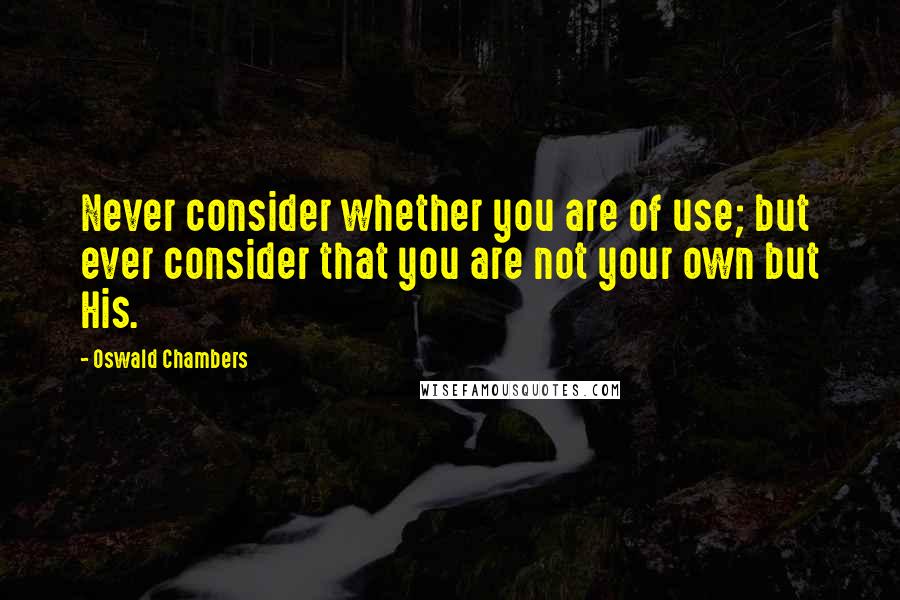 Oswald Chambers Quotes: Never consider whether you are of use; but ever consider that you are not your own but His.