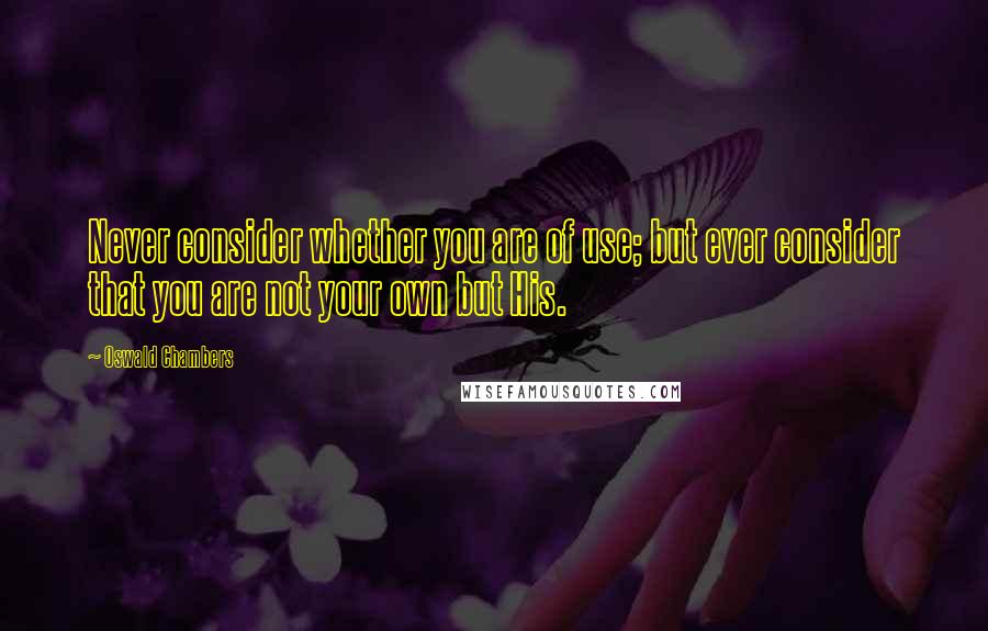 Oswald Chambers Quotes: Never consider whether you are of use; but ever consider that you are not your own but His.