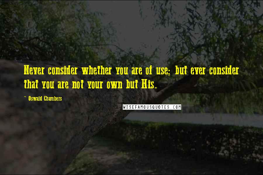 Oswald Chambers Quotes: Never consider whether you are of use; but ever consider that you are not your own but His.