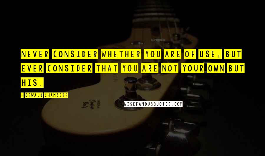 Oswald Chambers Quotes: Never consider whether you are of use; but ever consider that you are not your own but His.