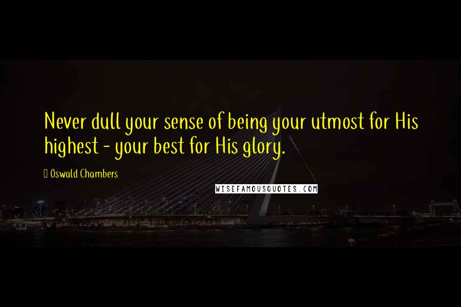 Oswald Chambers Quotes: Never dull your sense of being your utmost for His highest - your best for His glory.