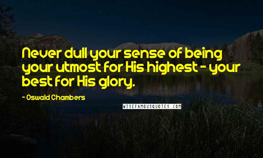 Oswald Chambers Quotes: Never dull your sense of being your utmost for His highest - your best for His glory.