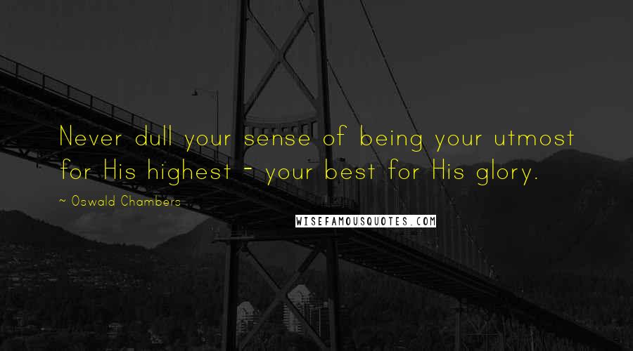 Oswald Chambers Quotes: Never dull your sense of being your utmost for His highest - your best for His glory.