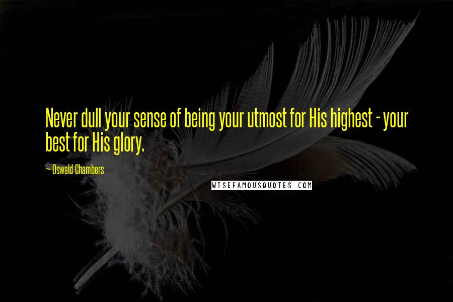 Oswald Chambers Quotes: Never dull your sense of being your utmost for His highest - your best for His glory.