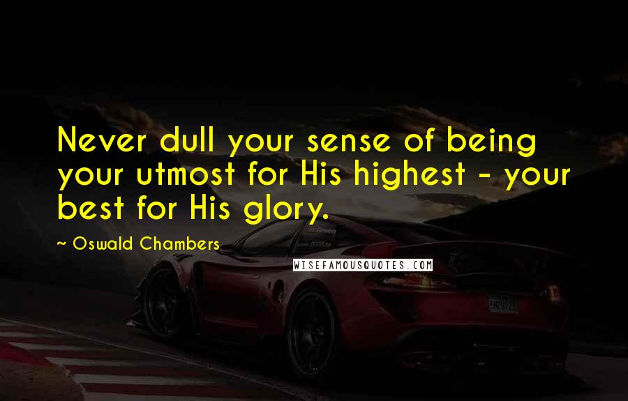 Oswald Chambers Quotes: Never dull your sense of being your utmost for His highest - your best for His glory.