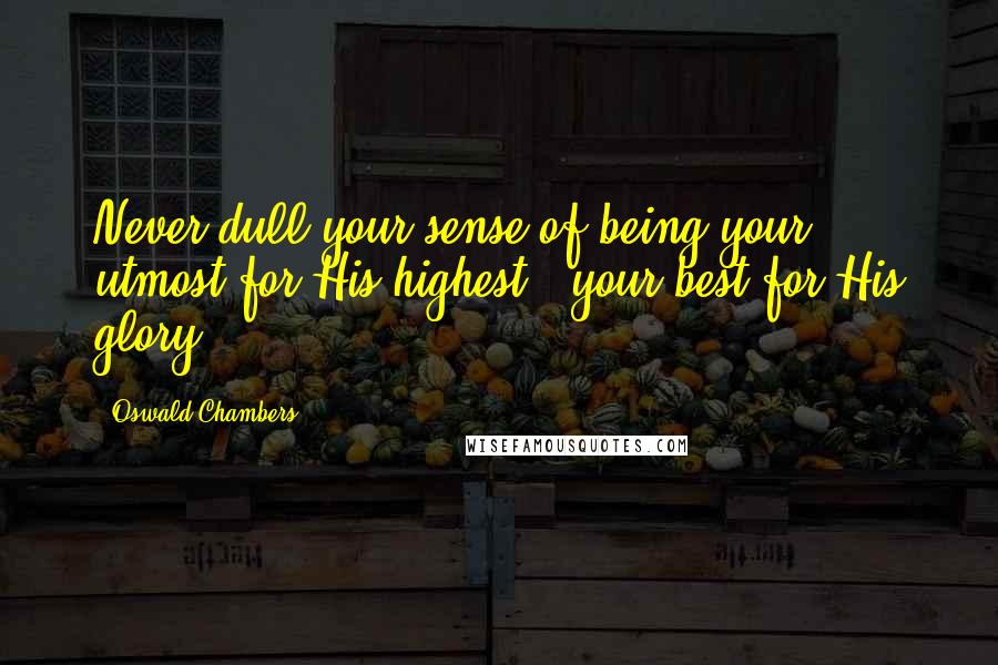 Oswald Chambers Quotes: Never dull your sense of being your utmost for His highest - your best for His glory.