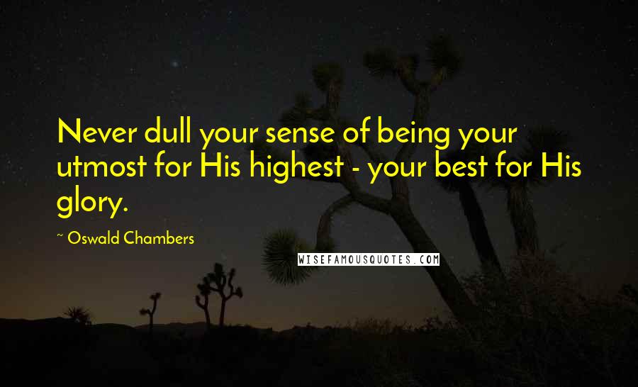 Oswald Chambers Quotes: Never dull your sense of being your utmost for His highest - your best for His glory.