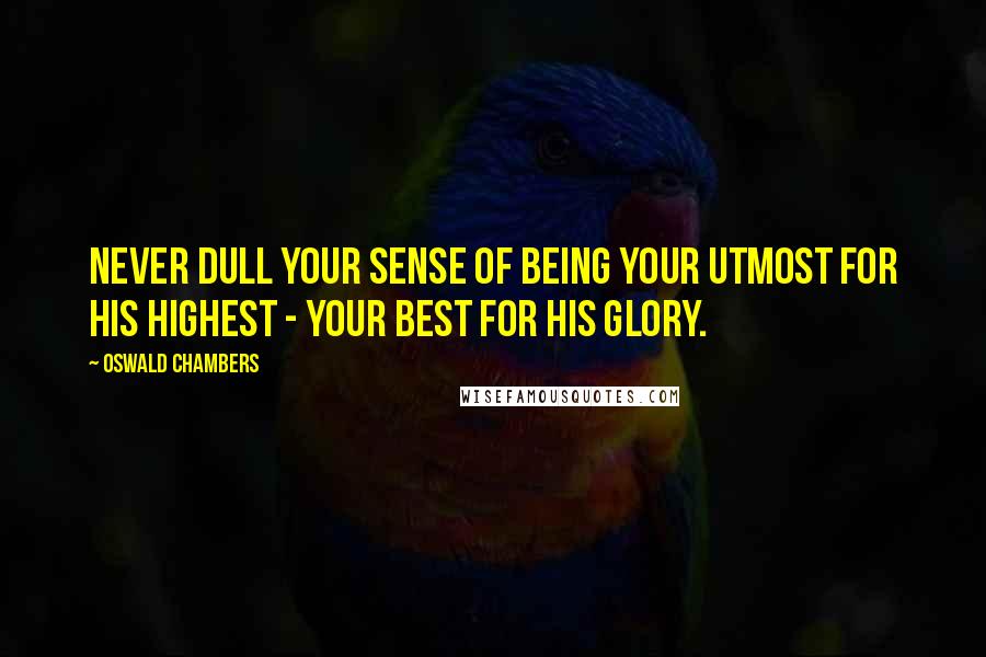 Oswald Chambers Quotes: Never dull your sense of being your utmost for His highest - your best for His glory.