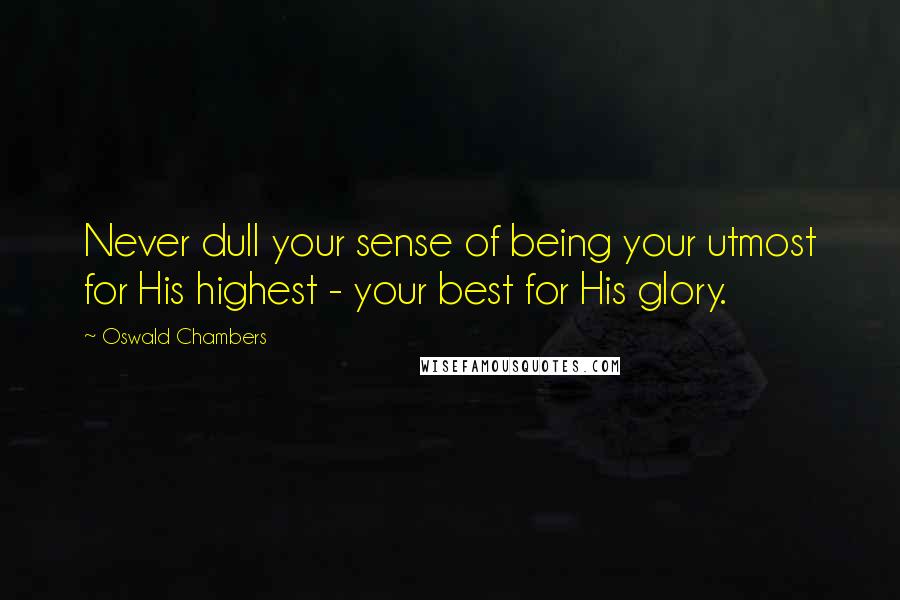 Oswald Chambers Quotes: Never dull your sense of being your utmost for His highest - your best for His glory.