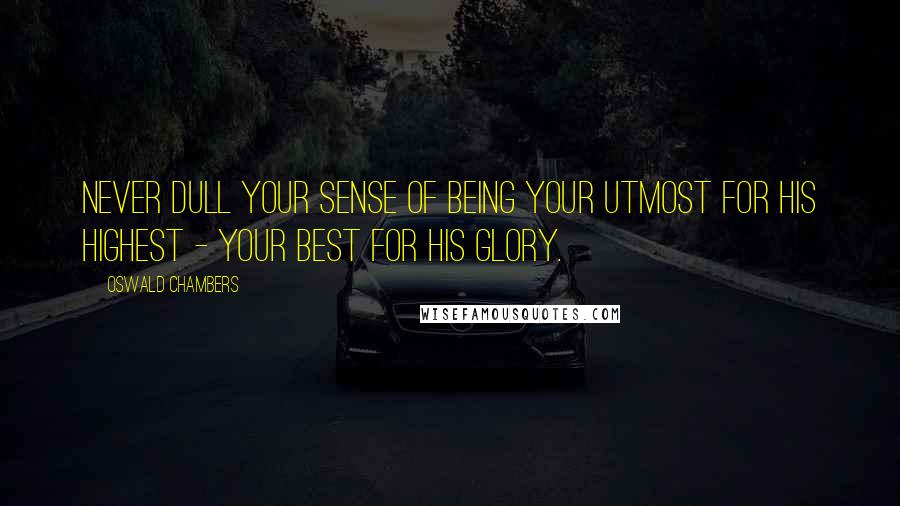 Oswald Chambers Quotes: Never dull your sense of being your utmost for His highest - your best for His glory.