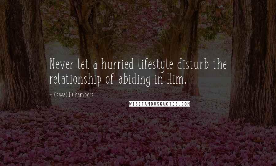 Oswald Chambers Quotes: Never let a hurried lifestyle disturb the relationship of abiding in Him.