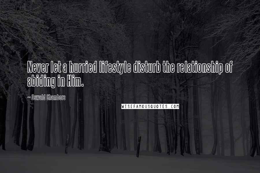 Oswald Chambers Quotes: Never let a hurried lifestyle disturb the relationship of abiding in Him.