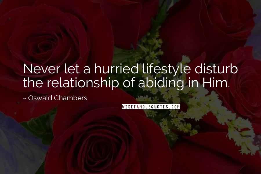 Oswald Chambers Quotes: Never let a hurried lifestyle disturb the relationship of abiding in Him.