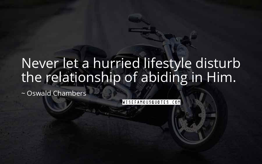 Oswald Chambers Quotes: Never let a hurried lifestyle disturb the relationship of abiding in Him.