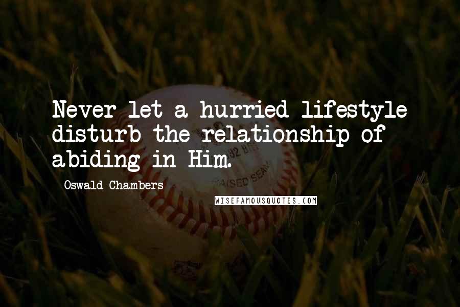 Oswald Chambers Quotes: Never let a hurried lifestyle disturb the relationship of abiding in Him.