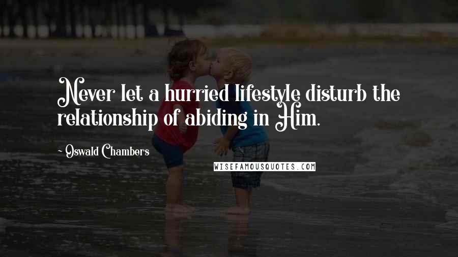 Oswald Chambers Quotes: Never let a hurried lifestyle disturb the relationship of abiding in Him.