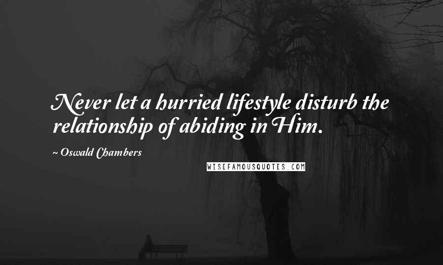 Oswald Chambers Quotes: Never let a hurried lifestyle disturb the relationship of abiding in Him.