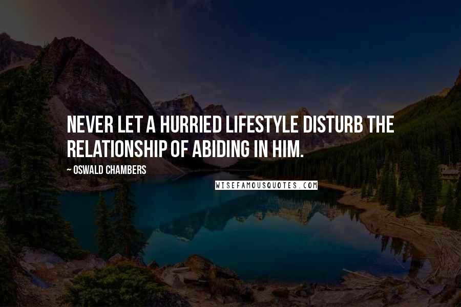 Oswald Chambers Quotes: Never let a hurried lifestyle disturb the relationship of abiding in Him.