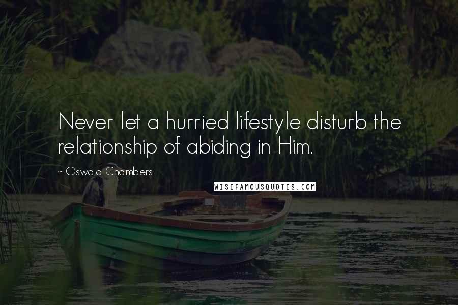 Oswald Chambers Quotes: Never let a hurried lifestyle disturb the relationship of abiding in Him.