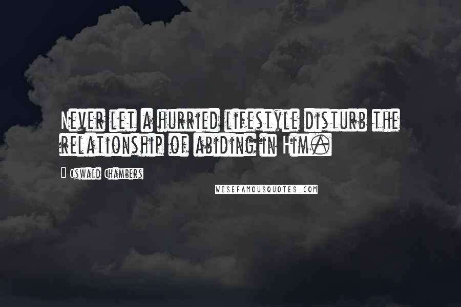 Oswald Chambers Quotes: Never let a hurried lifestyle disturb the relationship of abiding in Him.