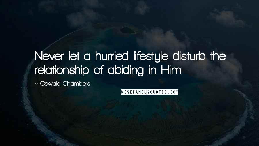 Oswald Chambers Quotes: Never let a hurried lifestyle disturb the relationship of abiding in Him.