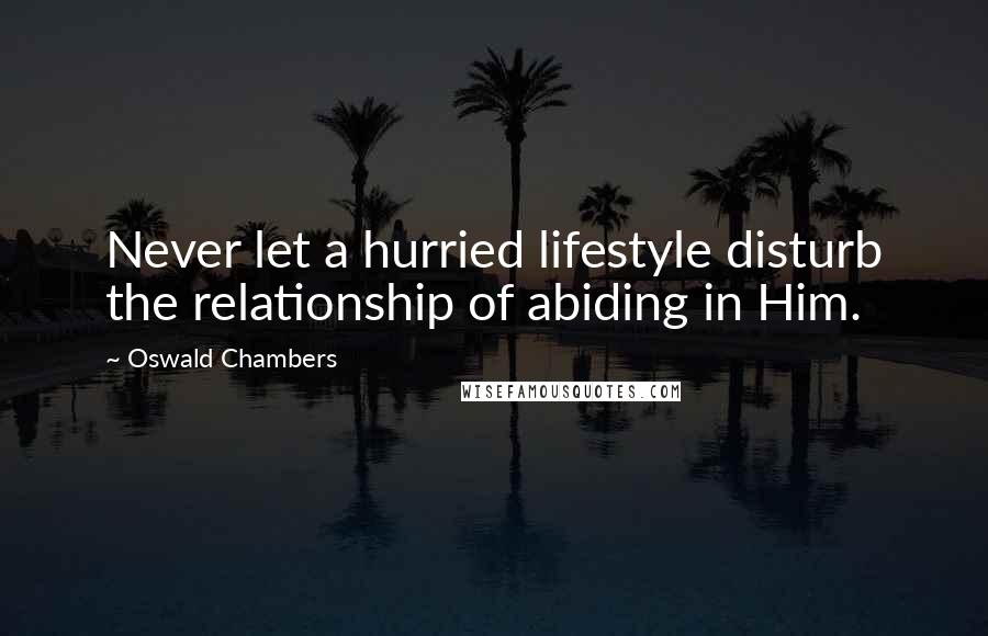 Oswald Chambers Quotes: Never let a hurried lifestyle disturb the relationship of abiding in Him.