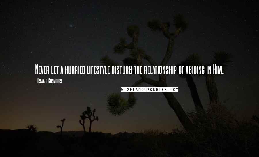 Oswald Chambers Quotes: Never let a hurried lifestyle disturb the relationship of abiding in Him.