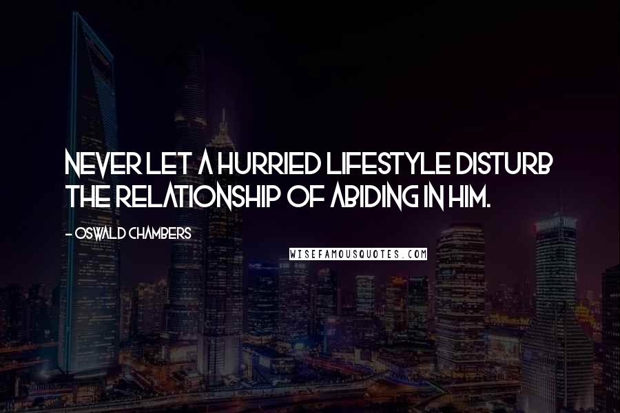 Oswald Chambers Quotes: Never let a hurried lifestyle disturb the relationship of abiding in Him.