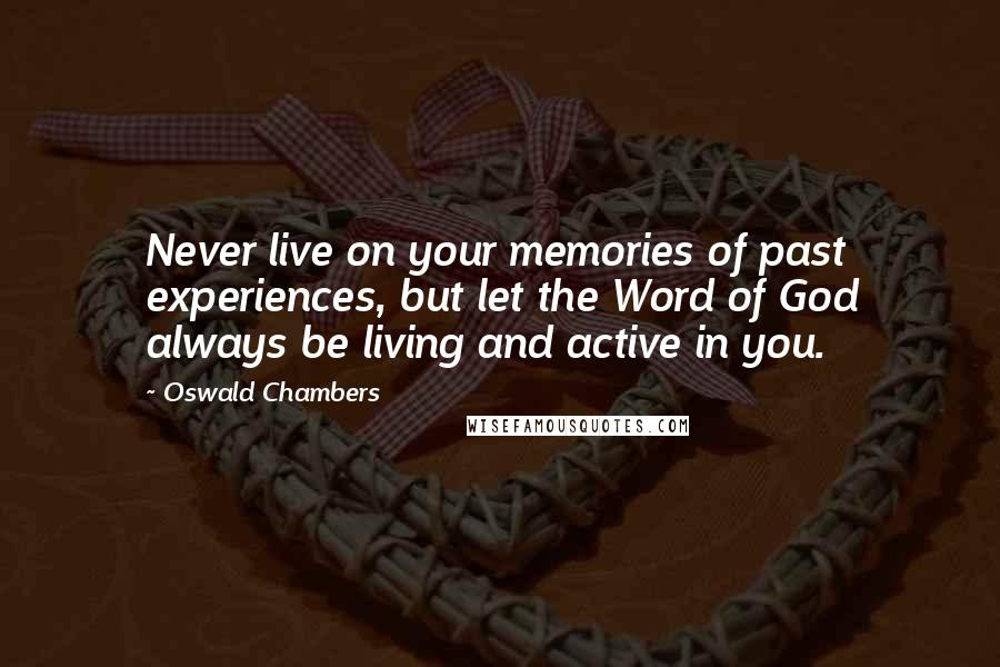 Oswald Chambers Quotes: Never live on your memories of past experiences, but let the Word of God always be living and active in you.