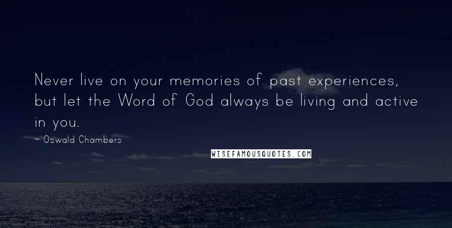 Oswald Chambers Quotes: Never live on your memories of past experiences, but let the Word of God always be living and active in you.