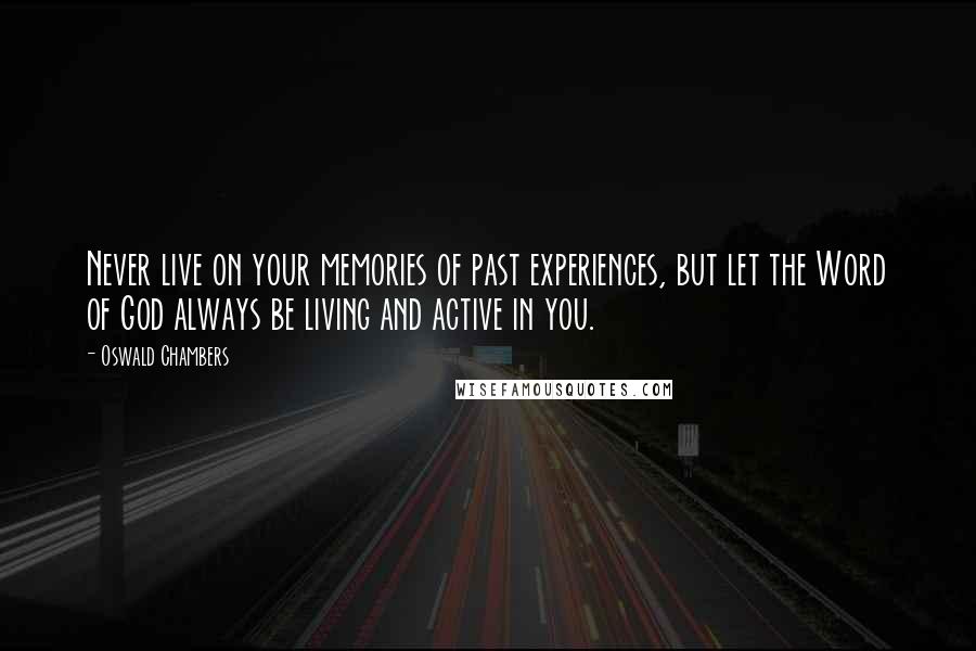 Oswald Chambers Quotes: Never live on your memories of past experiences, but let the Word of God always be living and active in you.