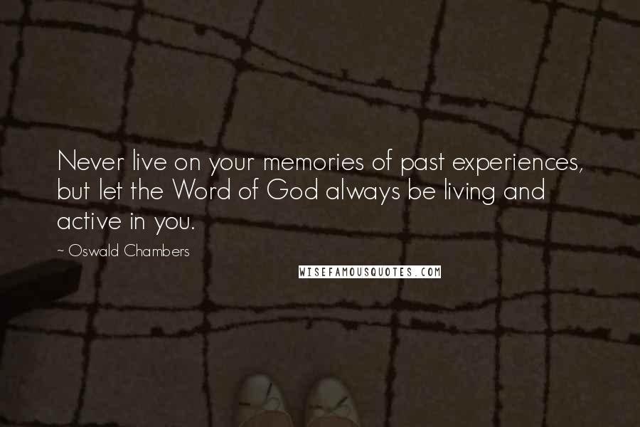 Oswald Chambers Quotes: Never live on your memories of past experiences, but let the Word of God always be living and active in you.