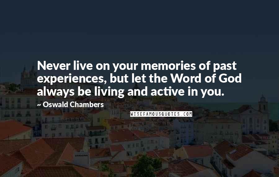 Oswald Chambers Quotes: Never live on your memories of past experiences, but let the Word of God always be living and active in you.