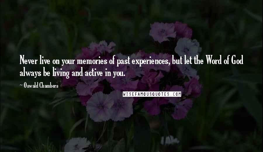 Oswald Chambers Quotes: Never live on your memories of past experiences, but let the Word of God always be living and active in you.