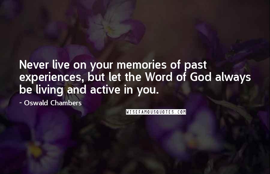 Oswald Chambers Quotes: Never live on your memories of past experiences, but let the Word of God always be living and active in you.