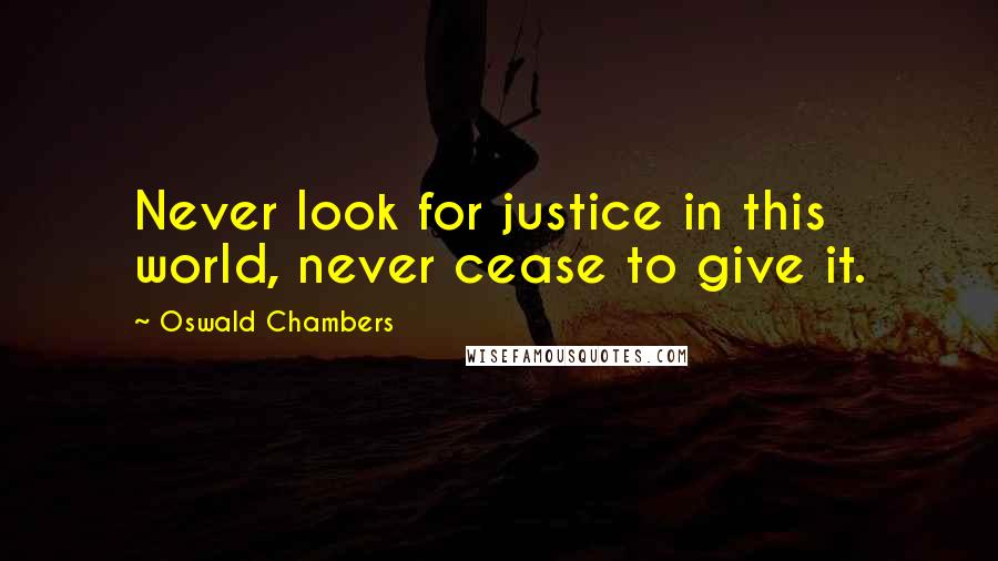 Oswald Chambers Quotes: Never look for justice in this world, never cease to give it.